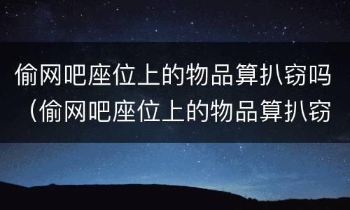 偷网吧座位上的物品算扒窃吗（偷网吧座位上的物品算扒窃吗怎么处罚）