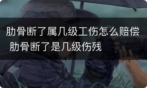 肋骨断了属几级工伤怎么赔偿 肋骨断了是几级伤残