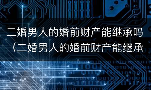 二婚男人的婚前财产能继承吗（二婚男人的婚前财产能继承吗现在）