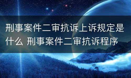 刑事案件二审抗诉上诉规定是什么 刑事案件二审抗诉程序