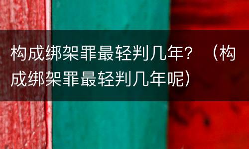 构成绑架罪最轻判几年？（构成绑架罪最轻判几年呢）