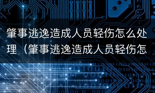 肇事逃逸造成人员轻伤怎么处理（肇事逃逸造成人员轻伤怎么处罚）