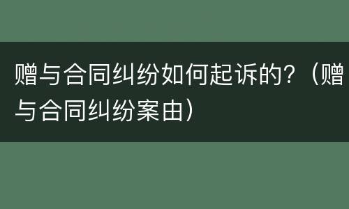 赠与合同纠纷如何起诉的?（赠与合同纠纷案由）