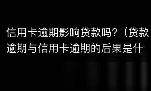 信用卡逾期影响贷款吗?（贷款逾期与信用卡逾期的后果是什么）