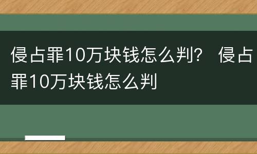 侵占罪10万块钱怎么判？ 侵占罪10万块钱怎么判