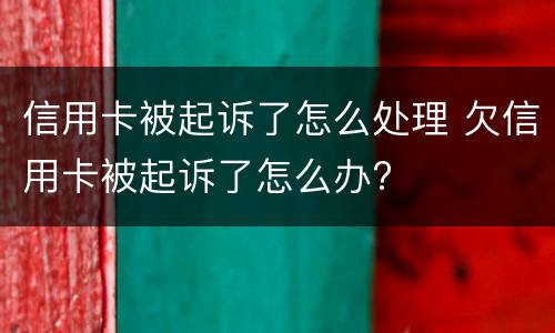 信用卡被起诉了怎么处理 欠信用卡被起诉了怎么办?