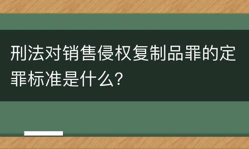 刑法对销售侵权复制品罪的定罪标准是什么？