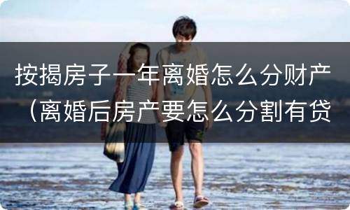 按揭房子一年离婚怎么分财产（离婚后房产要怎么分割有贷）