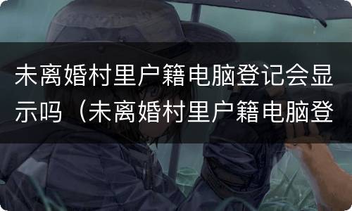 未离婚村里户籍电脑登记会显示吗（未离婚村里户籍电脑登记会显示吗怎么办）