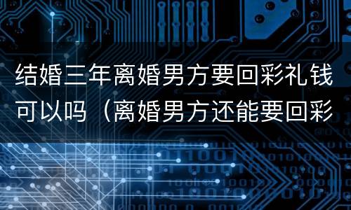 结婚三年离婚男方要回彩礼钱可以吗（离婚男方还能要回彩礼钱吗）