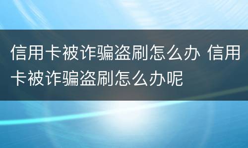 信用卡被诈骗盗刷怎么办 信用卡被诈骗盗刷怎么办呢