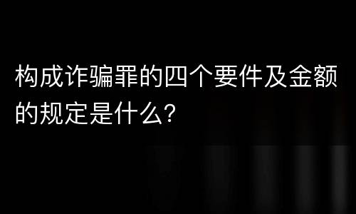 构成诈骗罪的四个要件及金额的规定是什么？