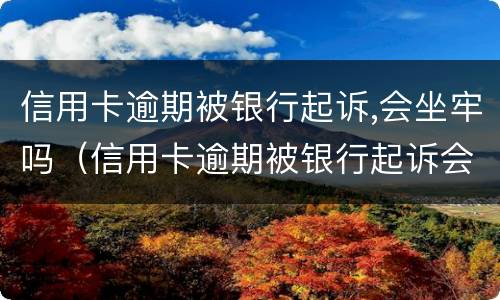 信用卡逾期被银行起诉,会坐牢吗（信用卡逾期被银行起诉会坐牢吗?）