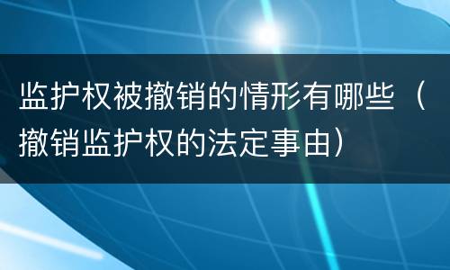 监护权被撤销的情形有哪些（撤销监护权的法定事由）