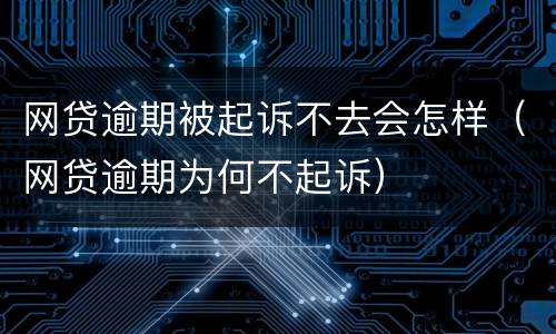 网贷逾期被起诉不去会怎样（网贷逾期为何不起诉）