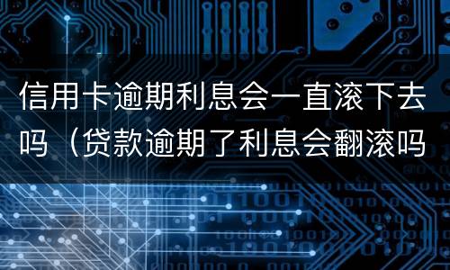信用卡逾期利息会一直滚下去吗（贷款逾期了利息会翻滚吗）