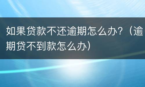 如果贷款不还逾期怎么办?（逾期贷不到款怎么办）