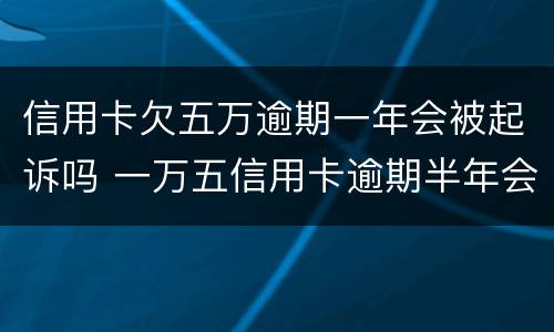 信用卡欠五万逾期一年会被起诉吗 一万五信用卡逾期半年会被起诉吗