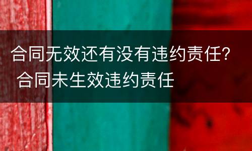 合同无效还有没有违约责任？ 合同未生效违约责任