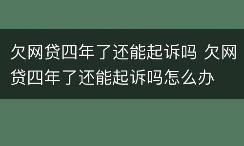 欠网贷四年了还能起诉吗 欠网贷四年了还能起诉吗怎么办