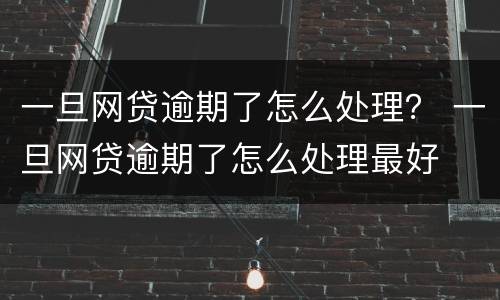 一旦网贷逾期了怎么处理？ 一旦网贷逾期了怎么处理最好