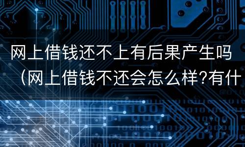 网上借钱还不上有后果产生吗（网上借钱不还会怎么样?有什么后果?）
