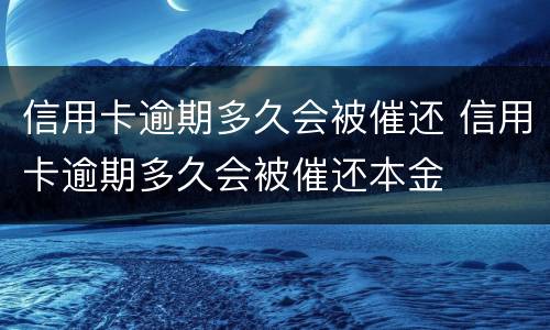 信用卡逾期多久会被催还 信用卡逾期多久会被催还本金
