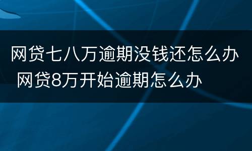 网贷七八万逾期没钱还怎么办 网贷8万开始逾期怎么办