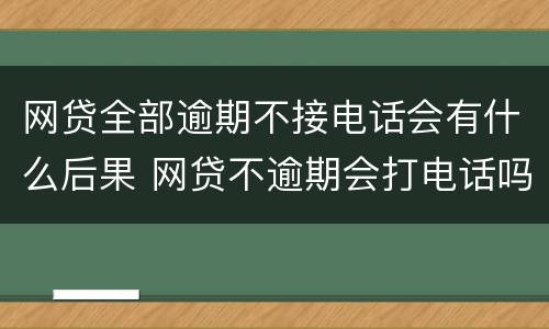 网贷全部逾期不接电话会有什么后果 网贷不逾期会打电话吗