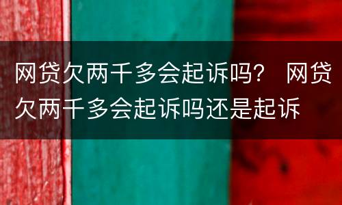 网贷欠两千多会起诉吗？ 网贷欠两千多会起诉吗还是起诉