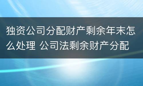 独资公司分配财产剩余年末怎么处理 公司法剩余财产分配