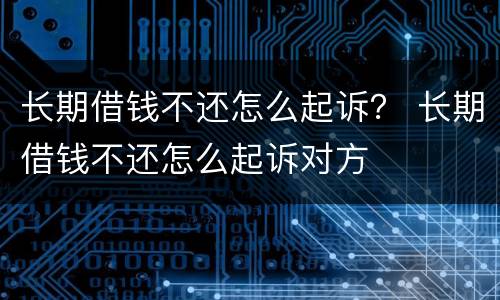 长期借钱不还怎么起诉？ 长期借钱不还怎么起诉对方