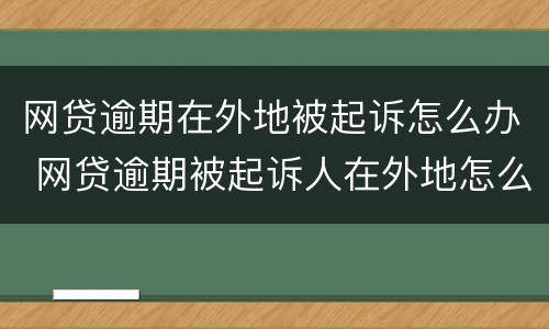 网贷逾期在外地被起诉怎么办 网贷逾期被起诉人在外地怎么办