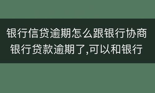 银行信贷逾期怎么跟银行协商 银行贷款逾期了,可以和银行协商还款吗
