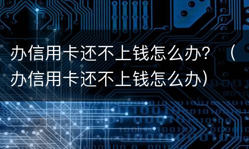 办信用卡还不上钱怎么办？（办信用卡还不上钱怎么办）
