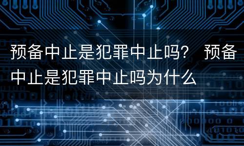 预备中止是犯罪中止吗？ 预备中止是犯罪中止吗为什么