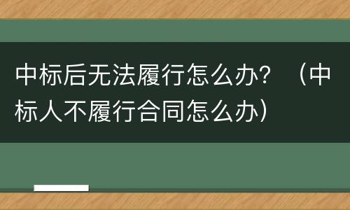 中标后无法履行怎么办？（中标人不履行合同怎么办）