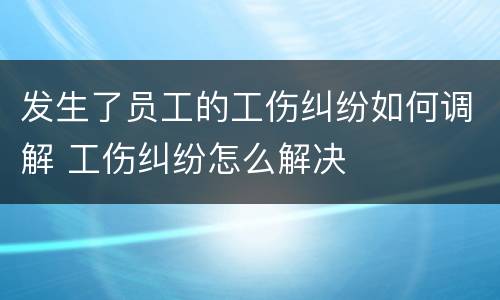 发生了员工的工伤纠纷如何调解 工伤纠纷怎么解决