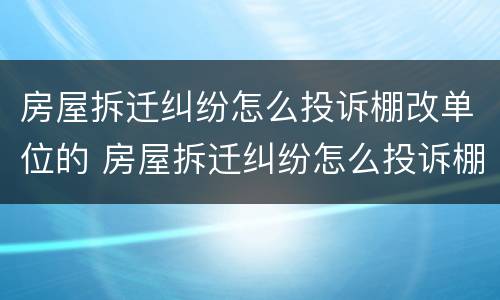 房屋拆迁纠纷怎么投诉棚改单位的 房屋拆迁纠纷怎么投诉棚改单位的电话