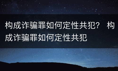 构成诈骗罪如何定性共犯？ 构成诈骗罪如何定性共犯