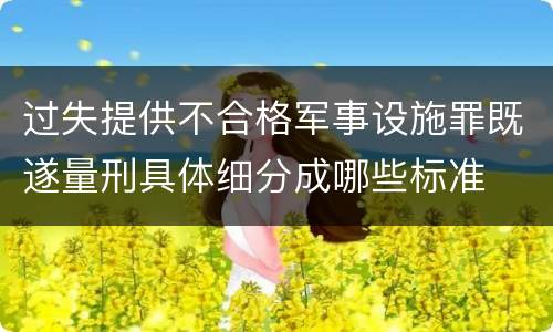 过失提供不合格军事设施罪既遂量刑具体细分成哪些标准