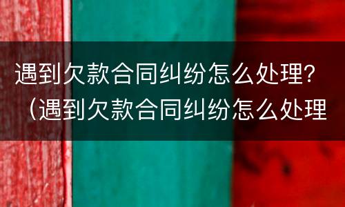 遇到欠款合同纠纷怎么处理？（遇到欠款合同纠纷怎么处理最好）