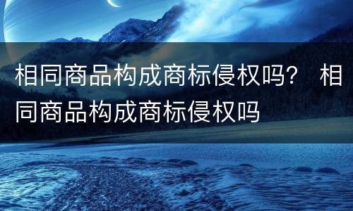 相同商品构成商标侵权吗？ 相同商品构成商标侵权吗