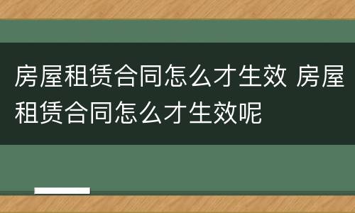 房屋租赁合同怎么才生效 房屋租赁合同怎么才生效呢