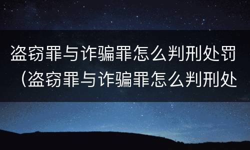 盗窃罪与诈骗罪怎么判刑处罚（盗窃罪与诈骗罪怎么判刑处罚一样吗）