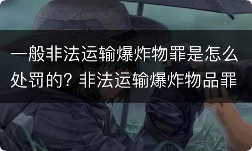 一般非法运输爆炸物罪是怎么处罚的? 非法运输爆炸物品罪最新立案标准