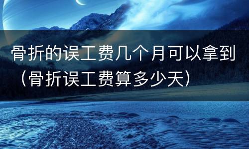 骨折的误工费几个月可以拿到（骨折误工费算多少天）