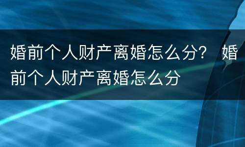 婚前个人财产离婚怎么分？ 婚前个人财产离婚怎么分