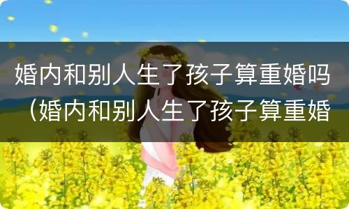 婚内和别人生了孩子算重婚吗（婚内和别人生了孩子算重婚吗女方）
