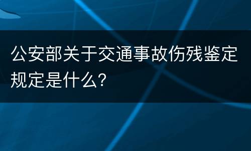 公安部关于交通事故伤残鉴定规定是什么？